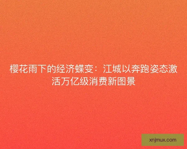 樱花雨下的经济蝶变：江城以奔跑姿态激活万亿级消费新图景