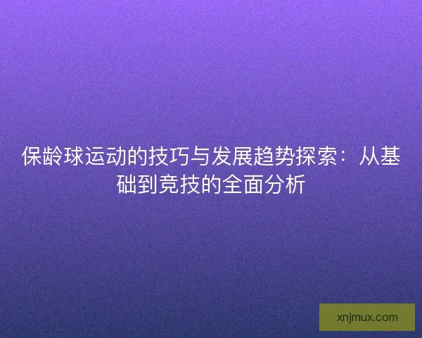 保龄球运动的技巧与发展趋势探索：从基础到竞技的全面分析