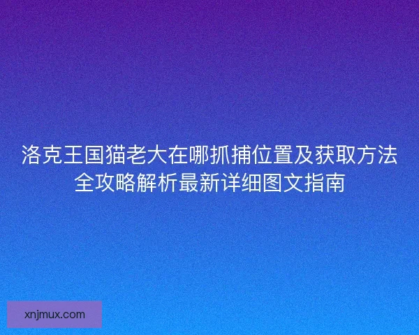 洛克王国猫老大在哪抓捕位置及获取方法全攻略解析最新详细图文指南