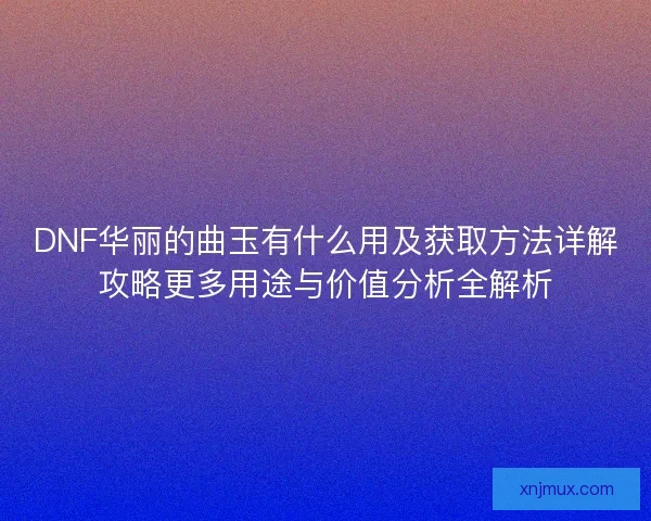 DNF华丽的曲玉有什么用及获取方法详解攻略更多用途与价值分析全解析