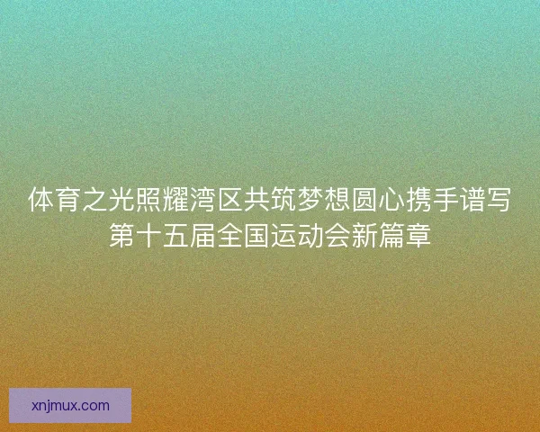 体育之光照耀湾区共筑梦想圆心携手谱写第十五届全国运动会新篇章
