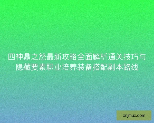四神鼎之怨最新攻略全面解析通关技巧与隐藏要素职业培养装备搭配副本路线
