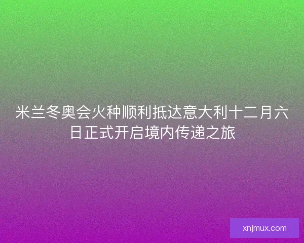 米兰冬奥会火种顺利抵达意大利十二月六日正式开启境内传递之旅