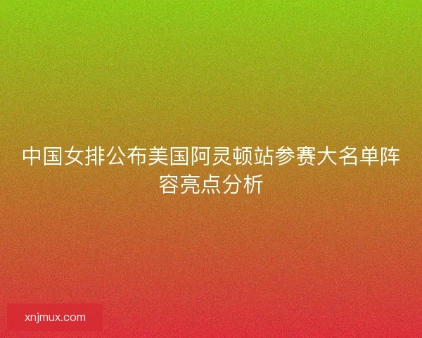 中国女排公布美国阿灵顿站参赛大名单阵容亮点分析