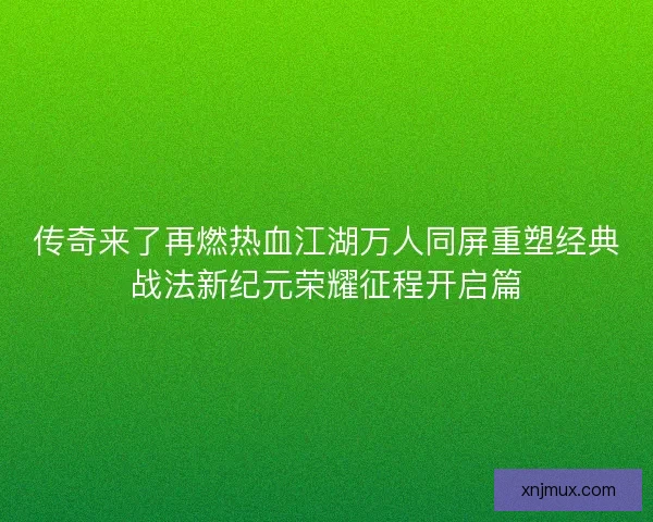 传奇来了再燃热血江湖万人同屏重塑经典战法新纪元荣耀征程开启篇