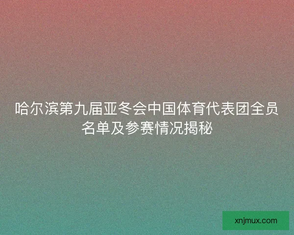 哈尔滨第九届亚冬会中国体育代表团全员名单及参赛情况揭秘