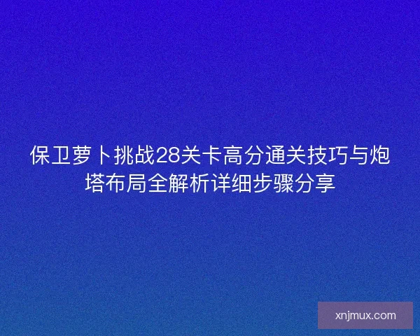 保卫萝卜挑战28关卡高分通关技巧与炮塔布局全解析详细步骤分享