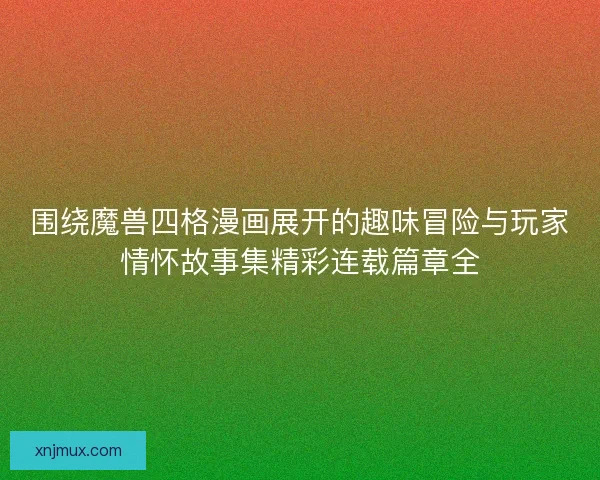 围绕魔兽四格漫画展开的趣味冒险与玩家情怀故事集精彩连载篇章全