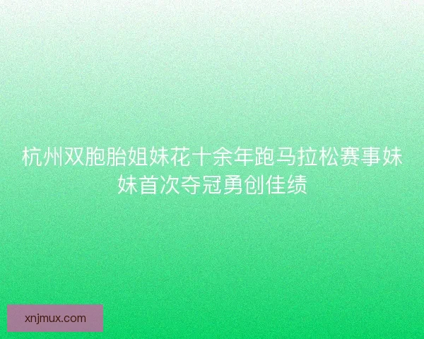 杭州双胞胎姐妹花十余年跑马拉松赛事妹妹首次夺冠勇创佳绩