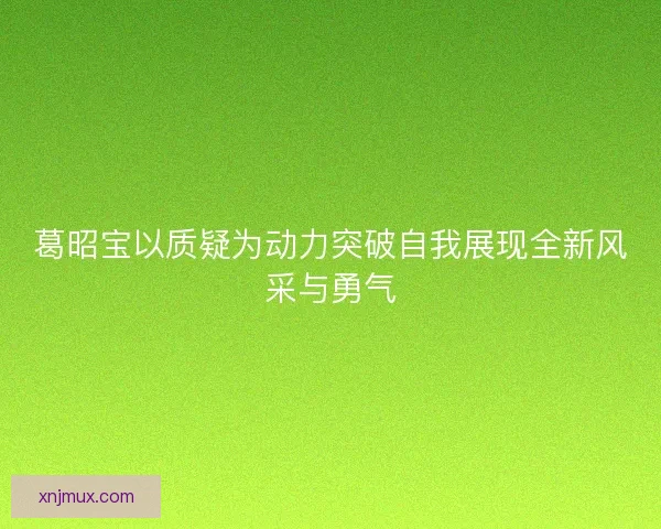 葛昭宝以质疑为动力突破自我展现全新风采与勇气