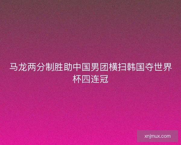 马龙两分制胜助中国男团横扫韩国夺世界杯四连冠