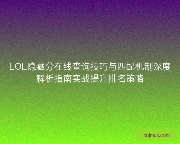 LOL隐藏分在线查询技巧与匹配机制深度解析指南实战提升排名策略