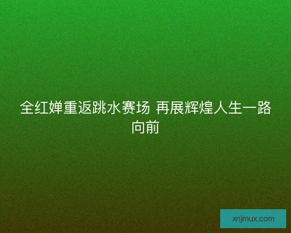 全红婵重返跳水赛场 再展辉煌人生一路向前