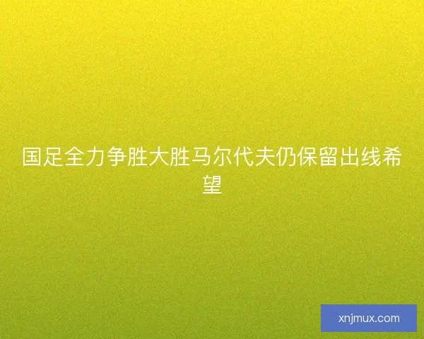 国足全力争胜大胜马尔代夫仍保留出线希望