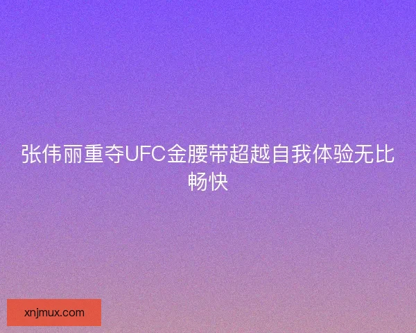 张伟丽重夺UFC金腰带超越自我体验无比畅快