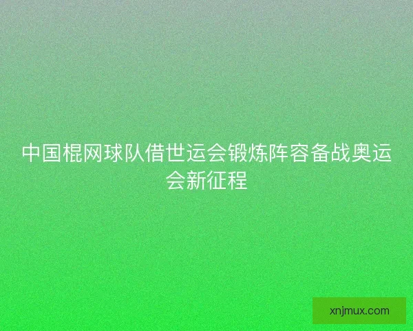 中国棍网球队借世运会锻炼阵容备战奥运会新征程
